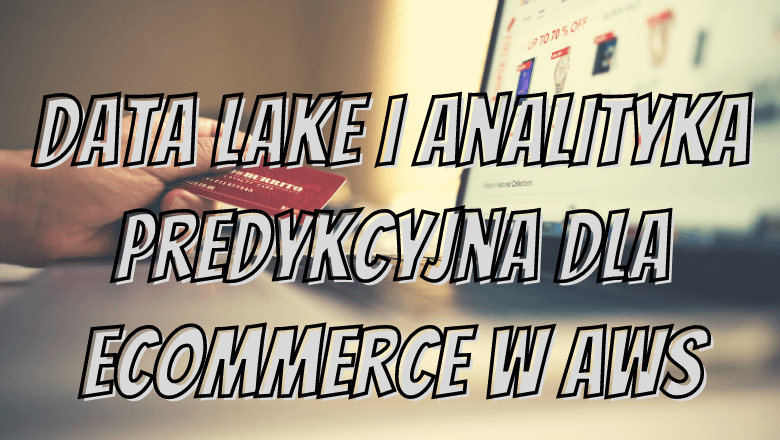 Data lake i analityka predykcyjna dla eCommerce w AWS