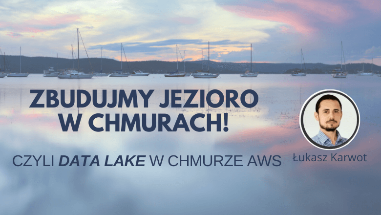 Zbudujmy jezioro w chmurach! Czyli Data Lake w chmurze AWS